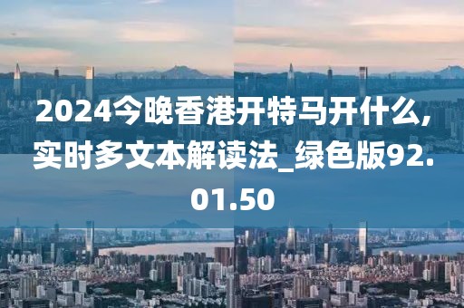 2024今晚香港开特马开什么,实时多文本解读法_绿色版92.01.50