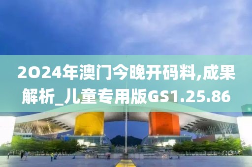 2O24年澳门今晚开码料,成果解析_儿童专用版GS1.25.86