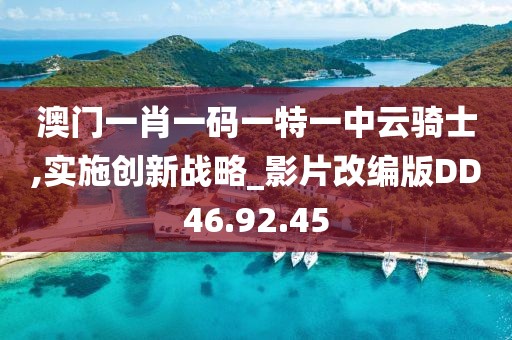 澳门一肖一码一特一中云骑士,实施创新战略_影片改编版DD46.92.45
