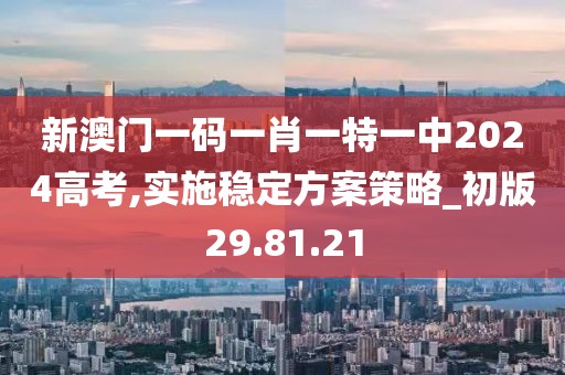 新澳门一码一肖一特一中2024高考,实施稳定方案策略_初版29.81.21