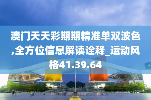澳门天天彩期期精准单双波色,全方位信息解读诠释_运动风格41.39.64