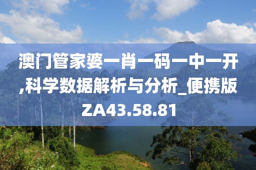澳门管家婆一肖一码一中一开,科学数据解析与分析_便携版ZA43.58.81