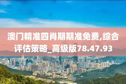澳门精准四肖期期准免费,综合评估策略_高级版78.47.93