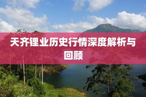 天齐锂业历史行情深度解析与回顾
