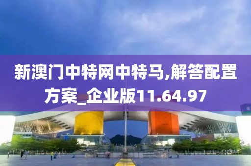 新澳门中特网中特马,解答配置方案_企业版11.64.97