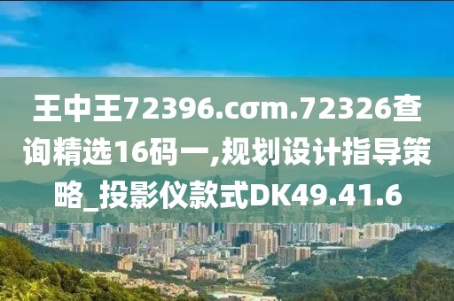 王中王72396.cσm.72326查询精选16码一,规划设计指导策略_投影仪款式DK49.41.6