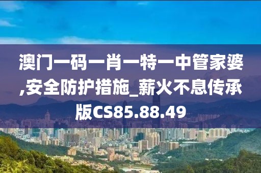 澳门一码一肖一特一中管家婆,安全防护措施_薪火不息传承版CS85.88.49