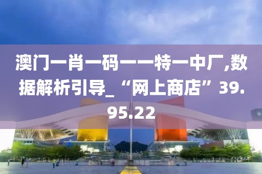 澳门一肖一码一一特一中厂,数据解析引导_“网上商店”39.95.22