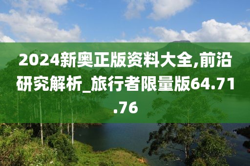 2024新奥正版资料大全,前沿研究解析_旅行者限量版64.71.76