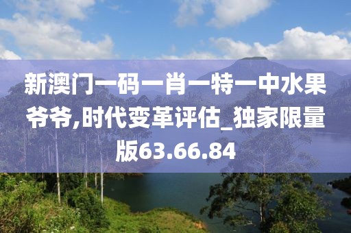 新澳门一码一肖一特一中水果爷爷,时代变革评估_独家限量版63.66.84