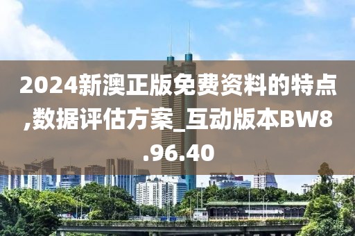 2024新澳正版免费资料的特点,数据评估方案_互动版本BW8.96.40