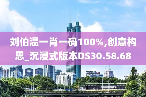 刘伯温一肖一码100%,创意构思_沉浸式版本DS30.58.68