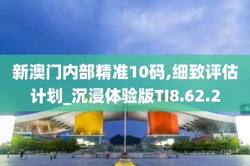 新澳门内部精准10码,细致评估计划_沉浸体验版TI8.62.2