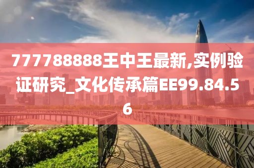 777788888王中王最新,实例验证研究_文化传承篇EE99.84.56