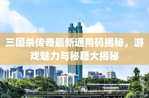 三国杀传奇最新通用码揭秘，游戏魅力与秘籍大揭秘