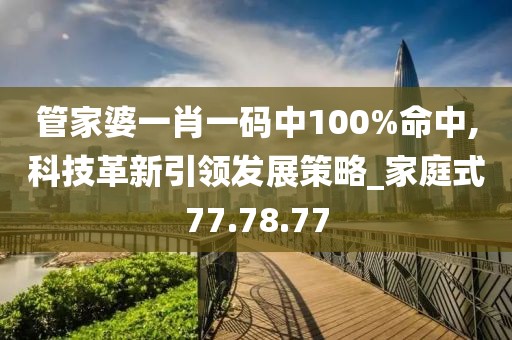管家婆一肖一码中100%命中,科技革新引领发展策略_家庭式77.78.77