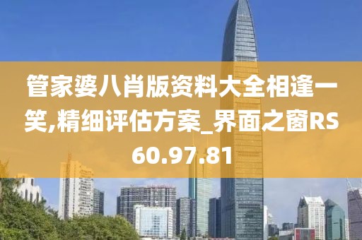 管家婆八肖版资料大全相逢一笑,精细评估方案_界面之窗RS60.97.81