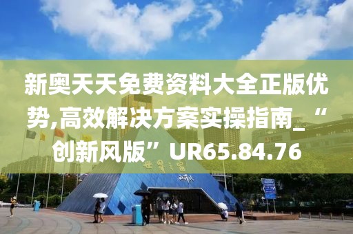 新奥天天免费资料大全正版优势,高效解决方案实操指南_“创新风版”UR65.84.76