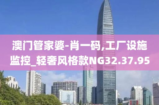 澳门管家婆-肖一码,工厂设施监控_轻奢风格款NG32.37.95