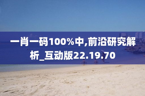 一肖一码100%中,前沿研究解析_互动版22.19.70