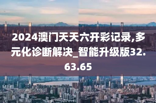 2024澳门天天六开彩记录,多元化诊断解决_智能升级版32.63.65