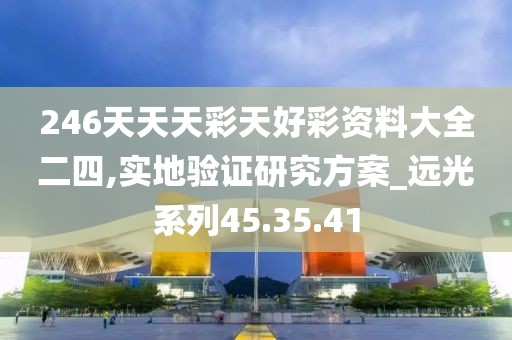 246天天天彩天好彩资料大全二四,实地验证研究方案_远光系列45.35.41