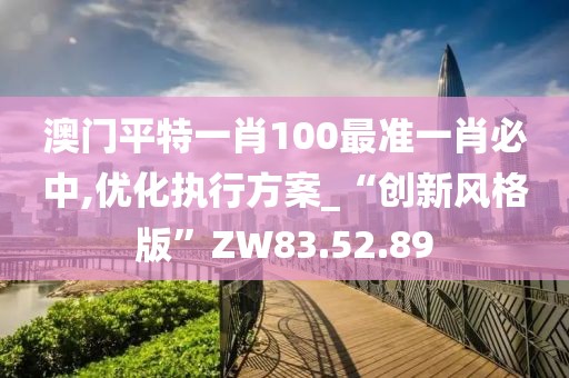澳门平特一肖100最准一肖必中,优化执行方案_“创新风格版”ZW83.52.89