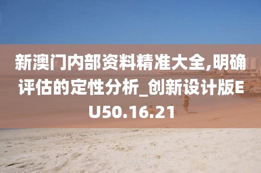 新澳门内部资料精准大全,明确评估的定性分析_创新设计版EU50.16.21