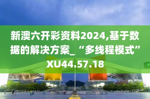 新澳六开彩资料2024,基于数据的解决方案_“多线程模式”XU44.57.18