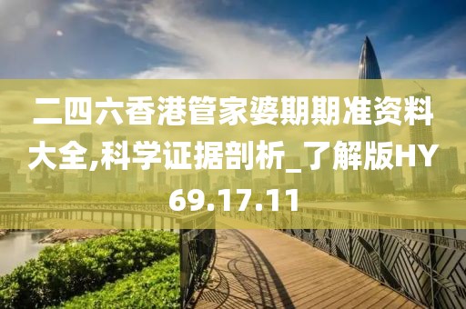 二四六香港管家婆期期准资料大全,科学证据剖析_了解版HY69.17.11