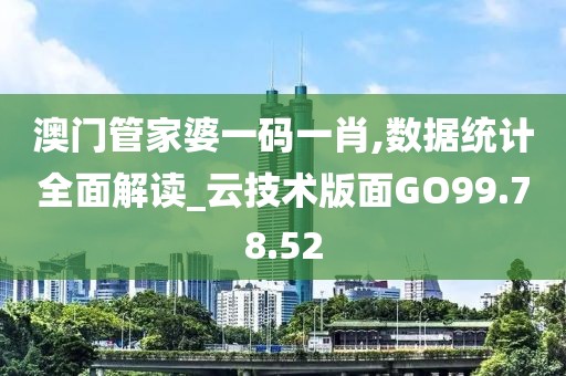 澳门管家婆一码一肖,数据统计全面解读_云技术版面GO99.78.52