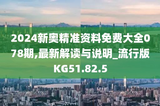 2024新奥精准资料免费大全078期,最新解读与说明_流行版KG51.82.5
