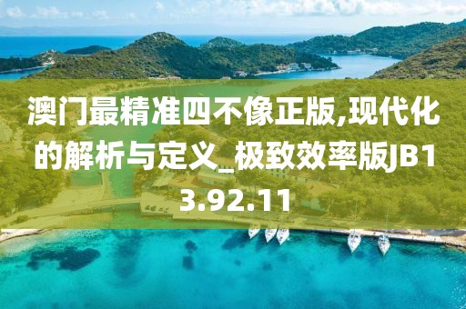 澳门最精准四不像正版,现代化的解析与定义_极致效率版JB13.92.11