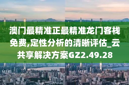 澳门最精准正最精准龙门客栈免费,定性分析的清晰评估_云共享解决方案GZ2.49.28