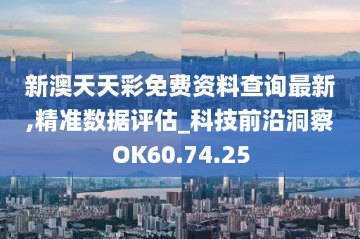 新澳天天彩免费资料查询最新,精准数据评估_科技前沿洞察OK60.74.25