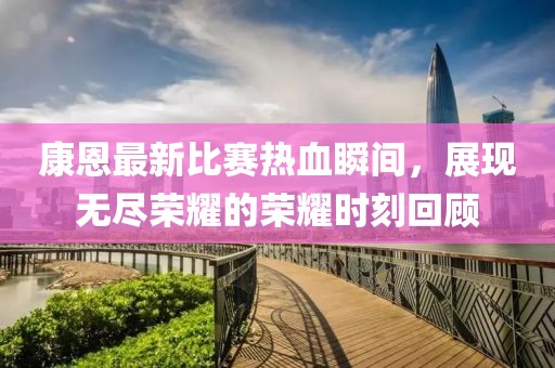 康恩最新比赛热血瞬间，展现无尽荣耀的荣耀时刻回顾