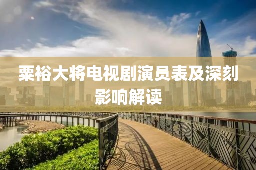 粟裕大将电视剧演员表及深刻影响解读