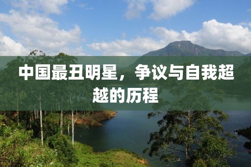 中国最丑明星，争议与自我超越的历程