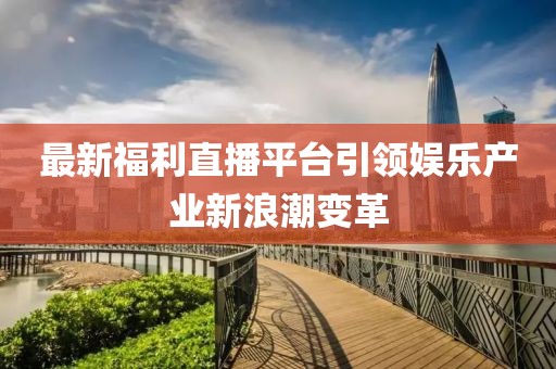 最新福利直播平台引领娱乐产业新浪潮变革