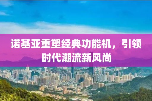诺基亚重塑经典功能机，引领时代潮流新风尚