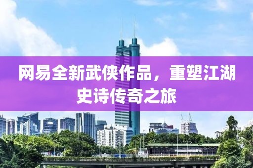 网易全新武侠作品，重塑江湖史诗传奇之旅