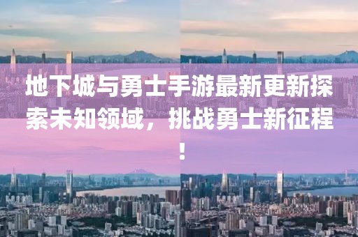 地下城与勇士手游最新更新探索未知领域，挑战勇士新征程！