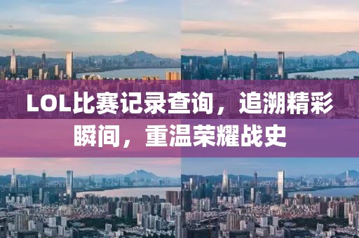 LOL比赛记录查询，追溯精彩瞬间，重温荣耀战史