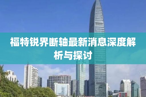 福特锐界断轴最新消息深度解析与探讨