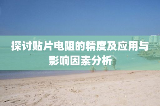 探讨贴片电阻的精度及应用与影响因素分析