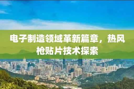 电子制造领域革新篇章，热风枪贴片技术探索
