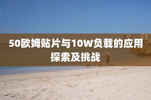 50欧姆贴片与10W负载的应用探索及挑战
