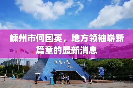 嵊州市何国英，地方领袖崭新篇章的最新消息