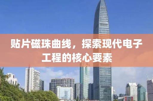 贴片磁珠曲线，探索现代电子工程的核心要素