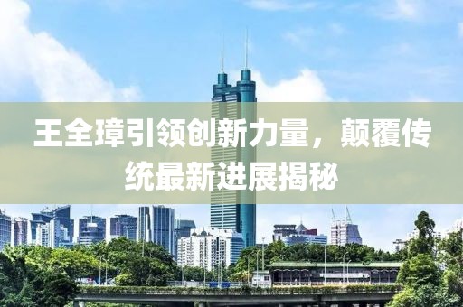 王全璋引领创新力量，颠覆传统最新进展揭秘